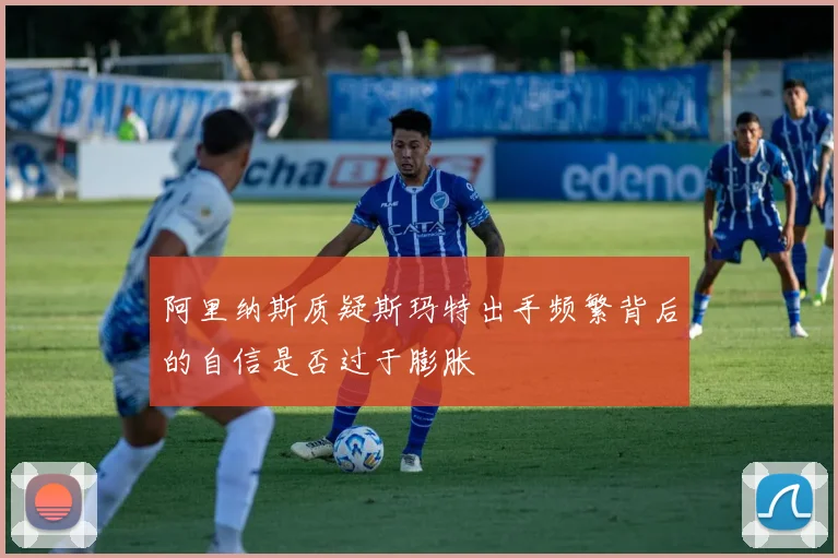 阿里纳斯质疑斯玛特出手频繁背后的自信是否过于膨胀