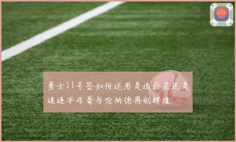勇士11号签如何运用是选新星还是追逐字母哥与伦纳德再创辉煌