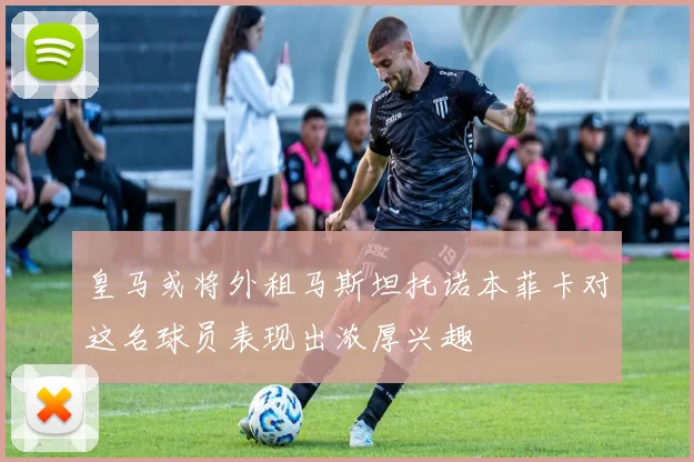 皇马或将外租马斯坦托诺本菲卡对这名球员表现出浓厚兴趣