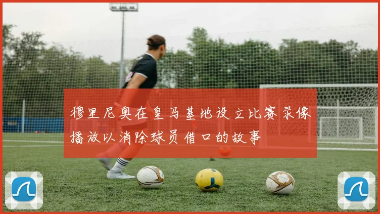 穆里尼奥在皇马基地设立比赛录像播放以消除球员借口的故事