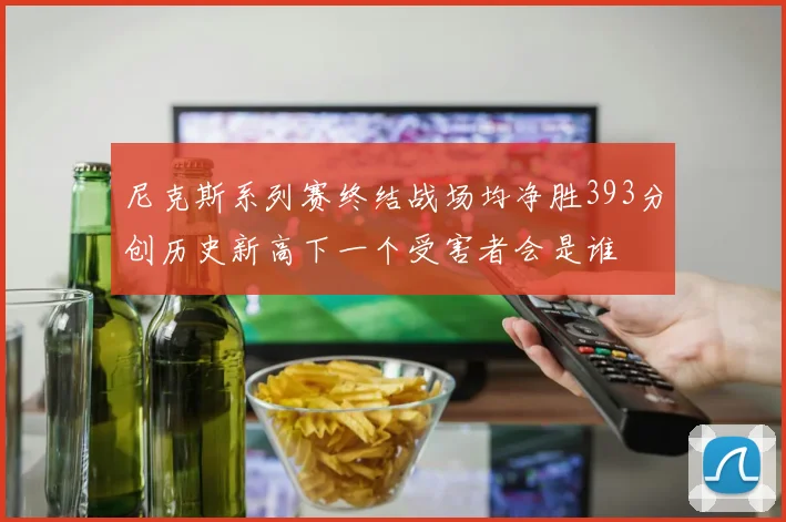 尼克斯系列赛终结战场均净胜393分创历史新高下一个受害者会是谁