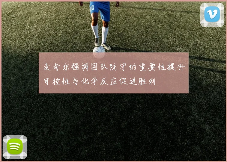 麦考尔强调团队防守的重要性提升可控性与化学反应促进胜利