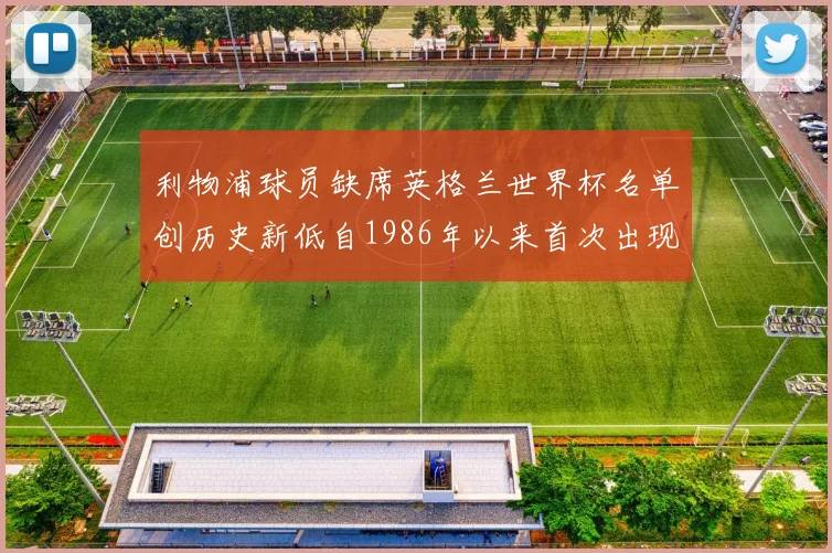 利物浦球员缺席英格兰世界杯名单创历史新低自1986年以来首次出现