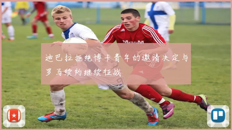 迪巴拉拒绝博卡青年的邀请决定与罗马续约继续征战