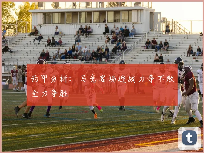 西甲分析：马竞客场迎战力争不败全力争胜