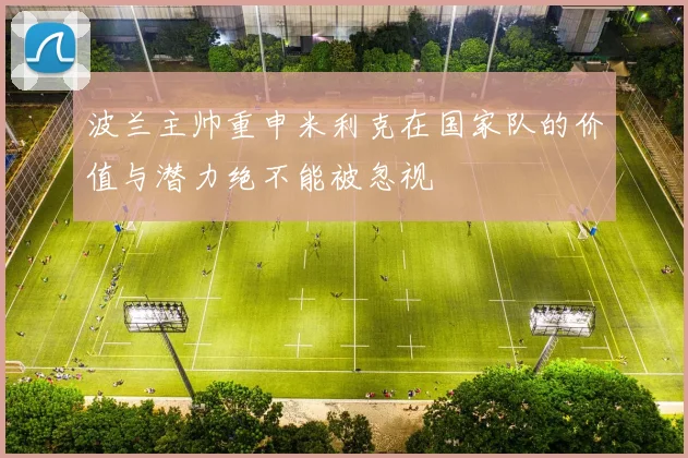 波兰主帅重申米利克在国家队的价值与潜力绝不能被忽视
