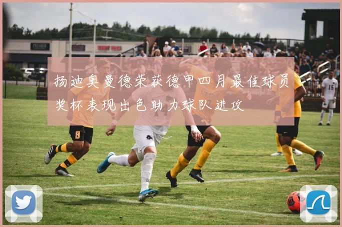 扬迪奥曼德荣获德甲四月最佳球员奖杯表现出色助力球队进攻