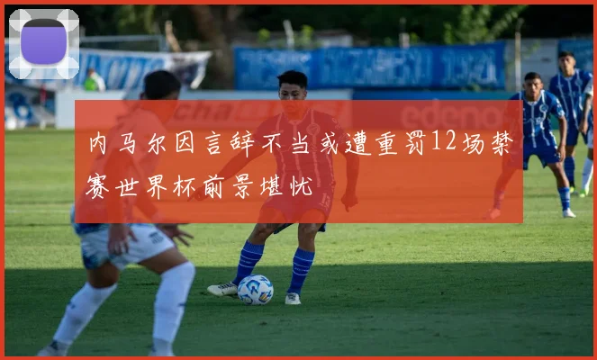 内马尔因言辞不当或遭重罚12场禁赛世界杯前景堪忧