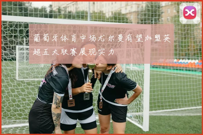 葡萄牙体育中场尤尔曼有望加盟英超五大联赛展现实力