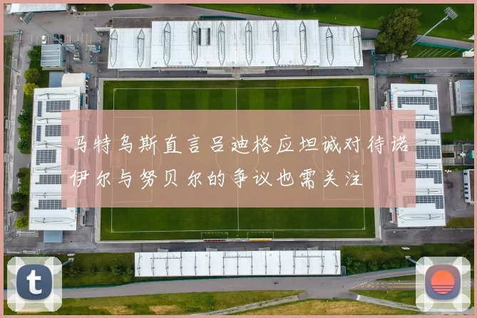 马特乌斯直言吕迪格应坦诚对待诺伊尔与努贝尔的争议也需关注