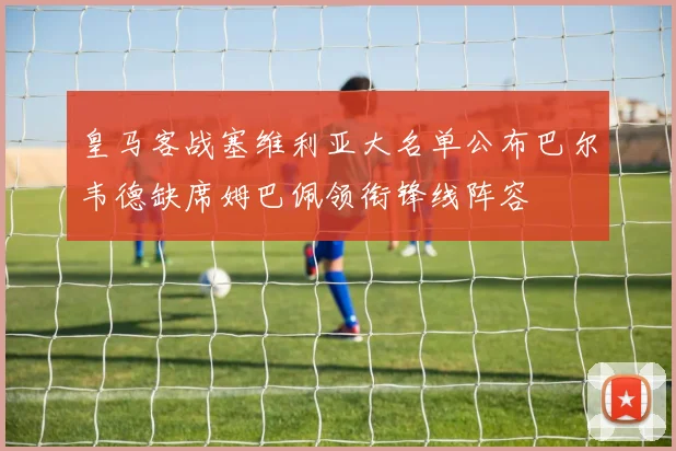皇马客战塞维利亚大名单公布巴尔韦德缺席姆巴佩领衔锋线阵容