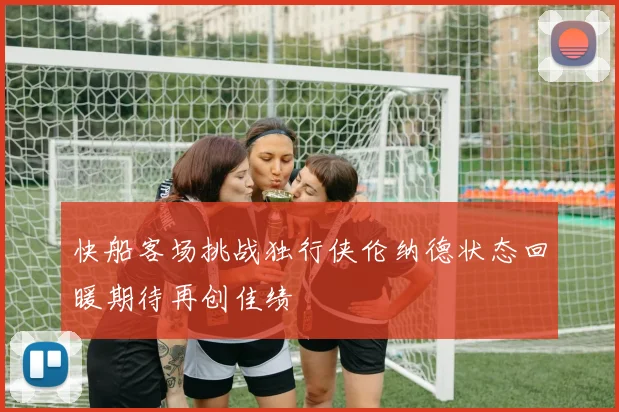 快船客场挑战独行侠伦纳德状态回暖期待再创佳绩