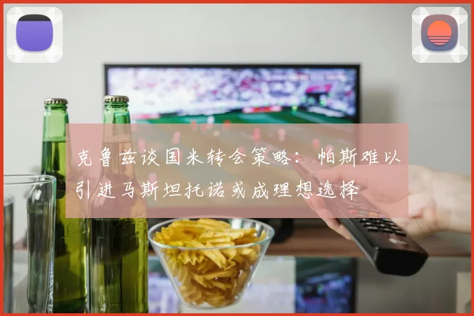 克鲁兹谈国米转会策略：帕斯难以引进马斯坦托诺或成理想选择